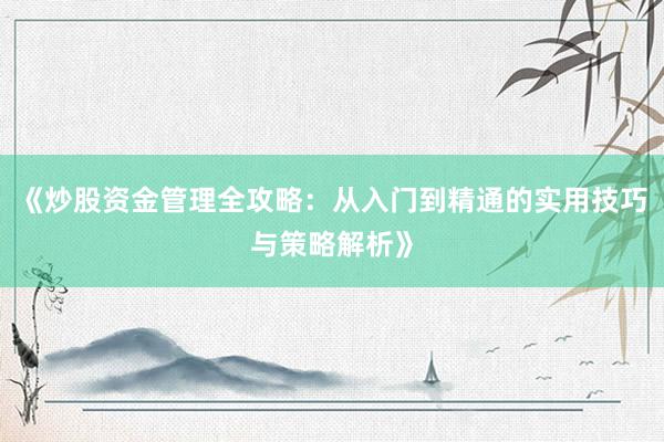 《炒股资金管理全攻略：从入门到精通的实用技巧与策略解析》