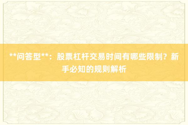 **问答型**：股票杠杆交易时间有哪些限制？新手必知的规则解析