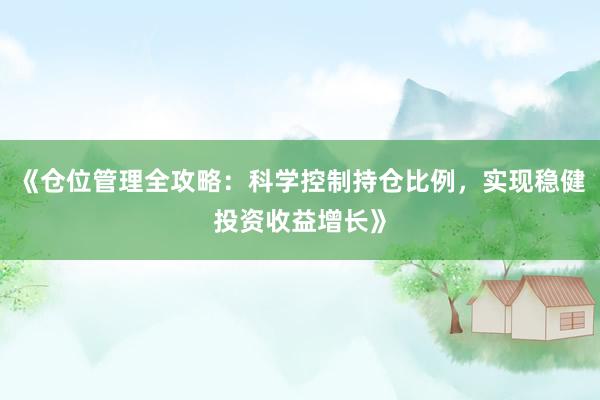 《仓位管理全攻略：科学控制持仓比例，实现稳健投资收益增长》
