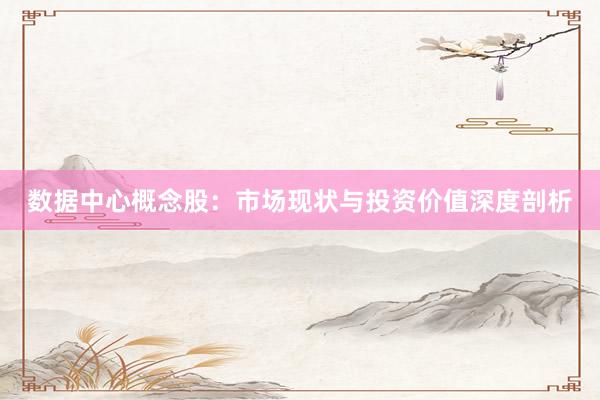 数据中心概念股：市场现状与投资价值深度剖析