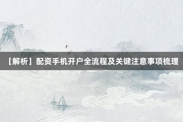 【解析】配资手机开户全流程及关键注意事项梳理