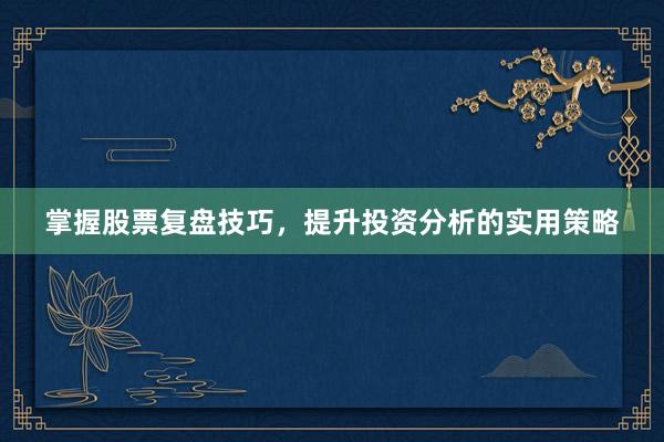 掌握股票复盘技巧，提升投资分析的实用策略