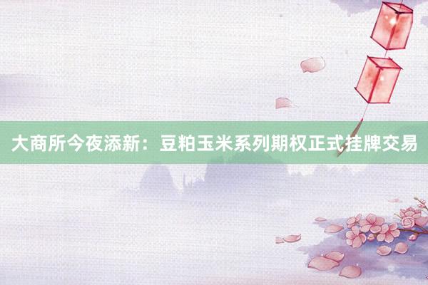 大商所今夜添新：豆粕玉米系列期权正式挂牌交易