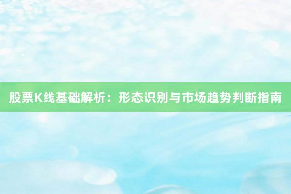 股票K线基础解析：形态识别与市场趋势判断指南