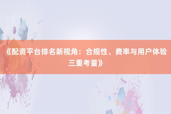 《配资平台排名新视角：合规性、费率与用户体验三重考量》