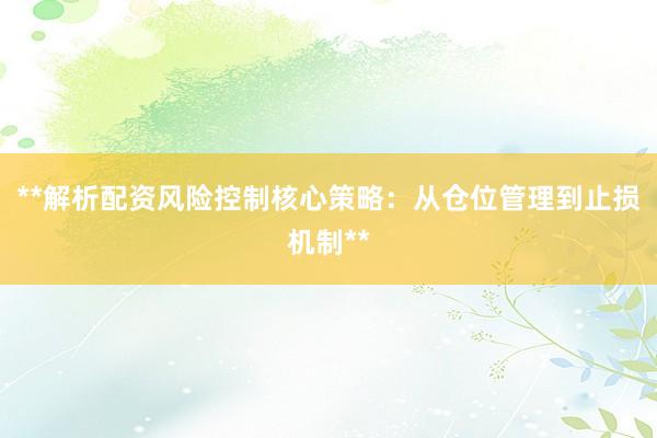 **解析配资风险控制核心策略：从仓位管理到止损机制**