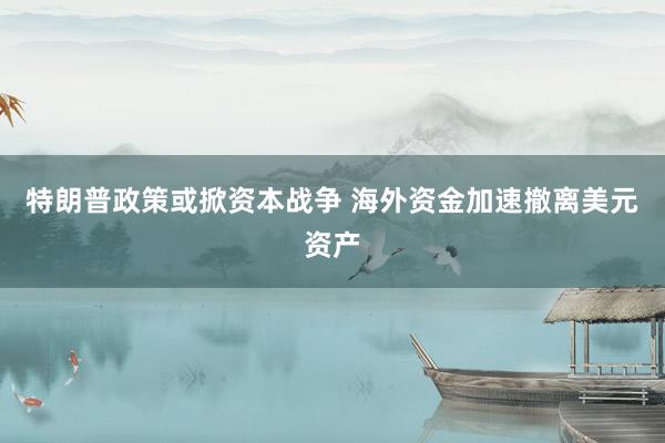 特朗普政策或掀资本战争 海外资金加速撤离美元资产