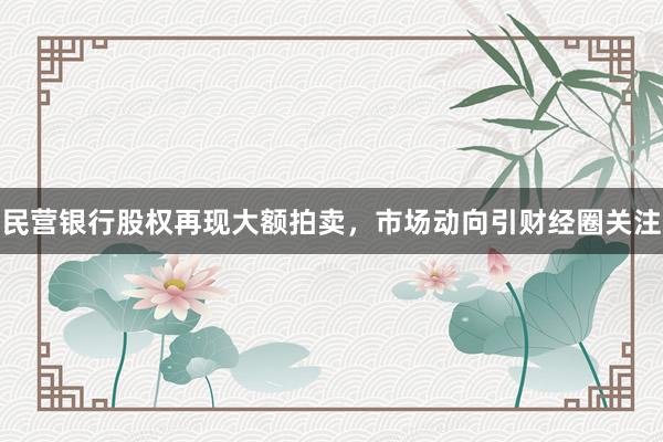 民营银行股权再现大额拍卖，市场动向引财经圈关注