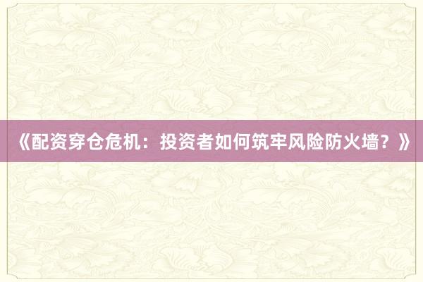 《配资穿仓危机：投资者如何筑牢风险防火墙？》