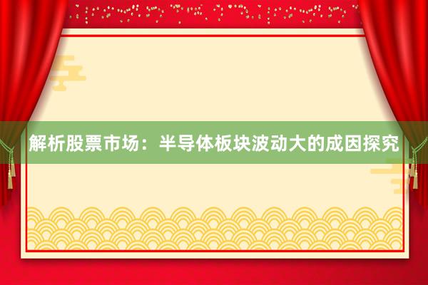 解析股票市场：半导体板块波动大的成因探究