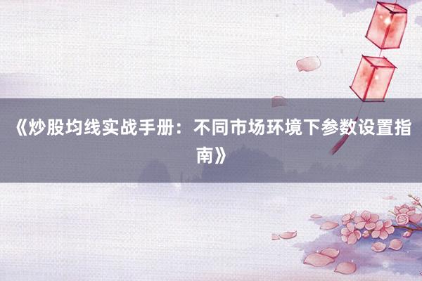 《炒股均线实战手册：不同市场环境下参数设置指南》