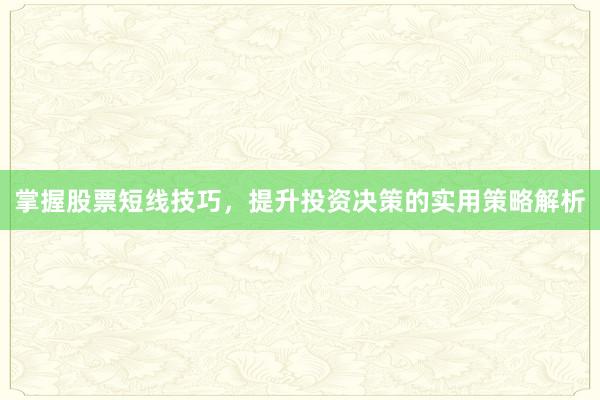 掌握股票短线技巧，提升投资决策的实用策略解析