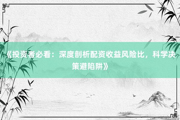 《投资者必看：深度剖析配资收益风险比，科学决策避陷阱》