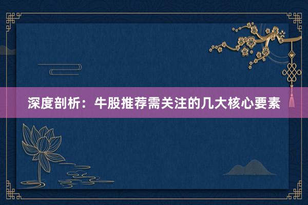 深度剖析：牛股推荐需关注的几大核心要素