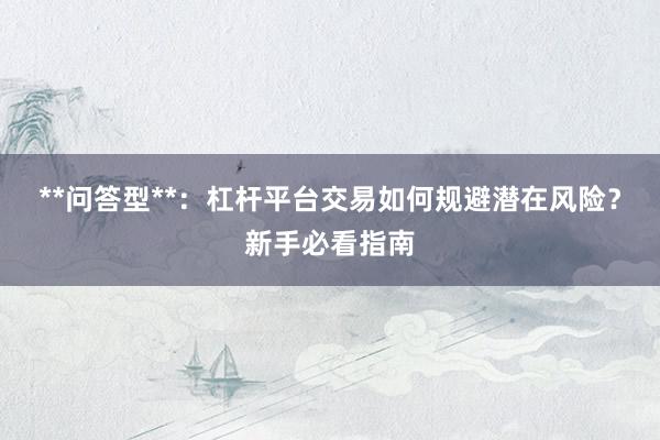 **问答型**：杠杆平台交易如何规避潜在风险？新手必看指南