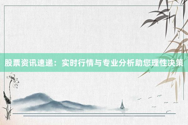 股票资讯速递：实时行情与专业分析助您理性决策