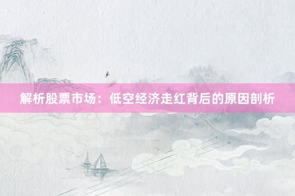 解析股票市场：低空经济走红背后的原因剖析