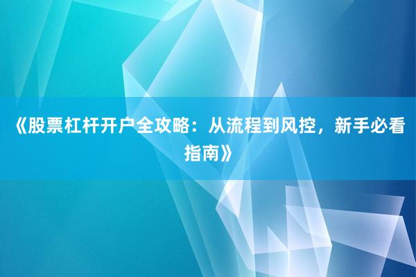 《股票杠杆开户全攻略：从流程到风控，新手必看指南》