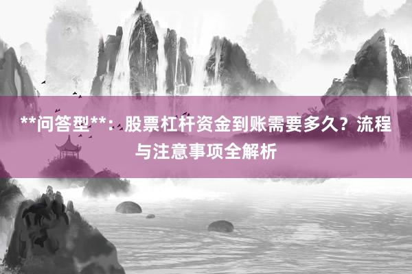 **问答型**：股票杠杆资金到账需要多久？流程与注意事项全解析