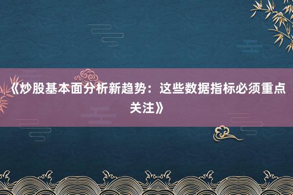 《炒股基本面分析新趋势：这些数据指标必须重点关注》