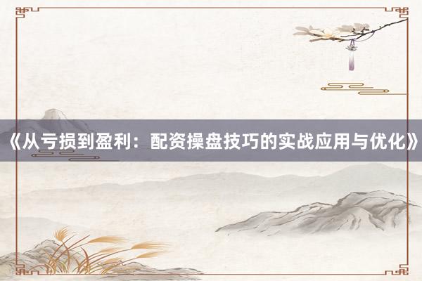 《从亏损到盈利：配资操盘技巧的实战应用与优化》