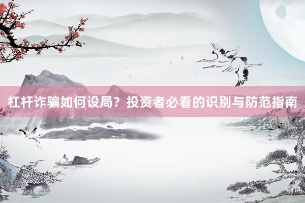 杠杆诈骗如何设局？投资者必看的识别与防范指南