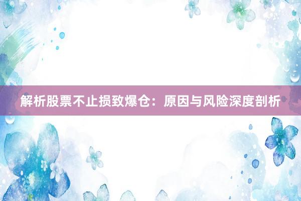 解析股票不止损致爆仓：原因与风险深度剖析