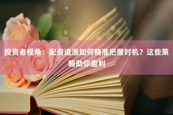 投资者视角：配资追涨如何精准把握时机？这些策略助你盈利