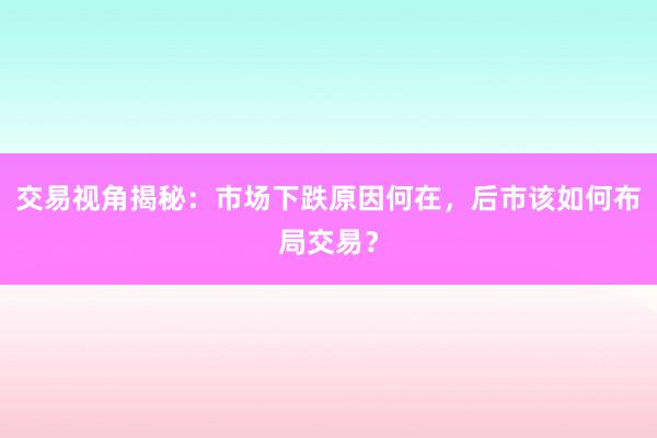 交易视角揭秘：市场下跌原因何在，后市该如何布局交易？