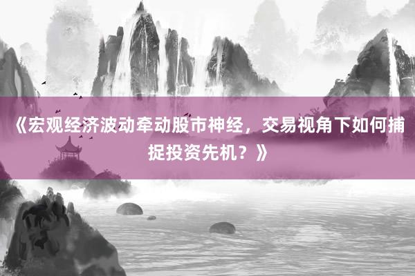 《宏观经济波动牵动股市神经，交易视角下如何捕捉投资先机？》