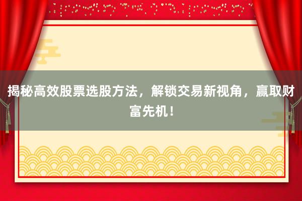 揭秘高效股票选股方法，解锁交易新视角，赢取财富先机！