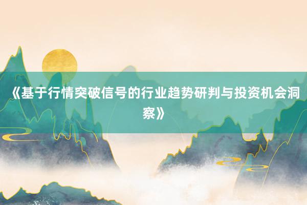 《基于行情突破信号的行业趋势研判与投资机会洞察》
