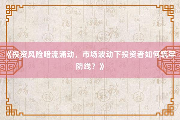 《投资风险暗流涌动，市场波动下投资者如何筑牢防线？》