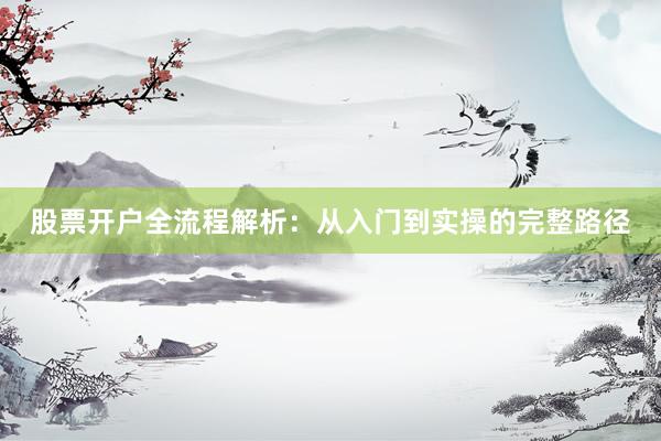 股票开户全流程解析：从入门到实操的完整路径