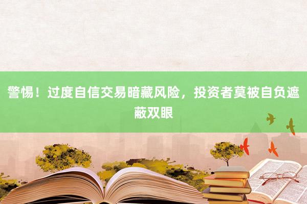 警惕！过度自信交易暗藏风险，投资者莫被自负遮蔽双眼