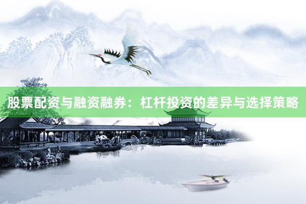 股票配资与融资融券：杠杆投资的差异与选择策略
