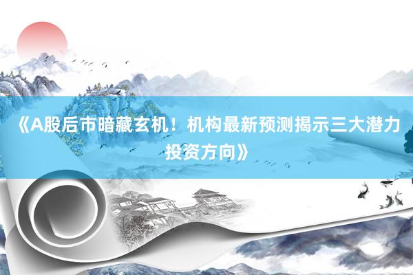 《A股后市暗藏玄机！机构最新预测揭示三大潜力投资方向》