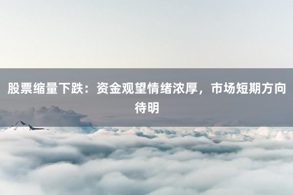 股票缩量下跌：资金观望情绪浓厚，市场短期方向待明