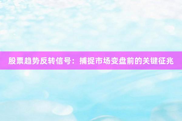 股票趋势反转信号：捕捉市场变盘前的关键征兆