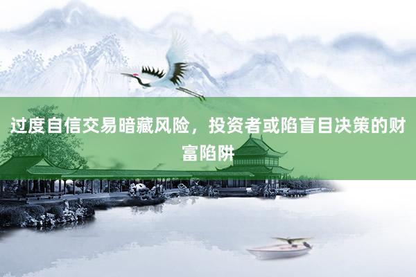 过度自信交易暗藏风险，投资者或陷盲目决策的财富陷阱
