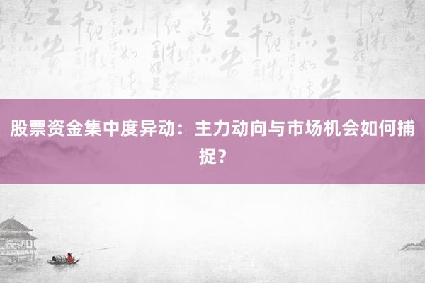 股票资金集中度异动：主力动向与市场机会如何捕捉？