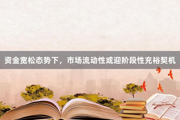 资金宽松态势下，市场流动性或迎阶段性充裕契机