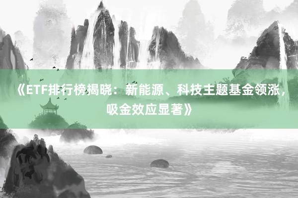 《ETF排行榜揭晓：新能源、科技主题基金领涨，吸金效应显著》
