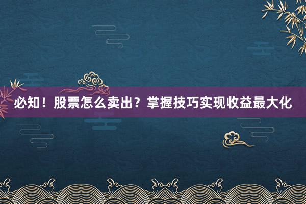 必知！股票怎么卖出？掌握技巧实现收益最大化