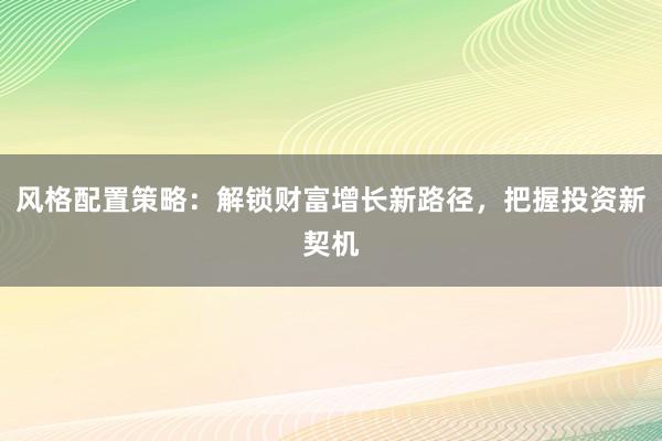 风格配置策略：解锁财富增长新路径，把握投资新契机