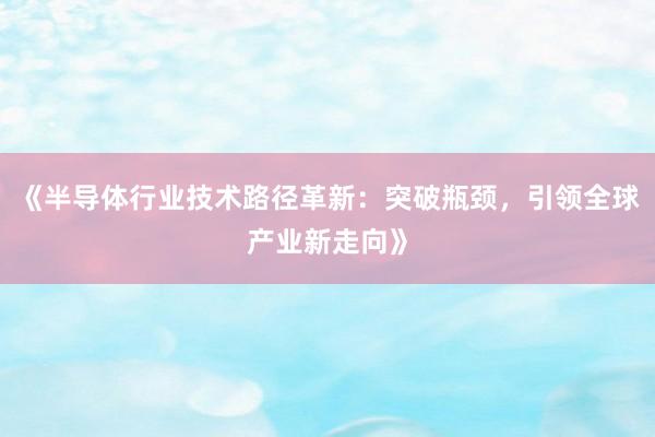 《半导体行业技术路径革新：突破瓶颈，引领全球产业新走向》