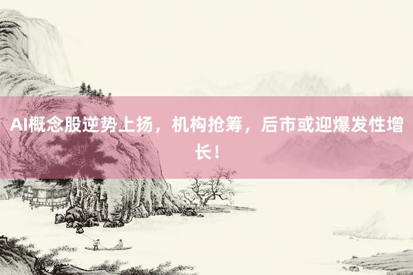 AI概念股逆势上扬，机构抢筹，后市或迎爆发性增长！