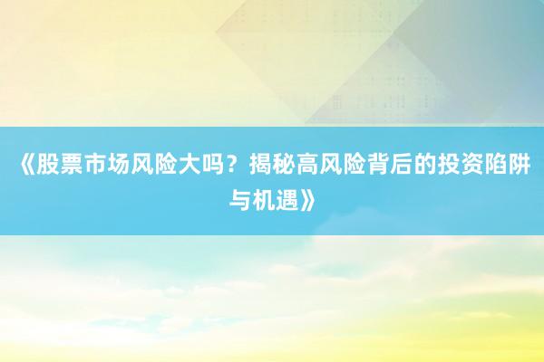 《股票市场风险大吗？揭秘高风险背后的投资陷阱与机遇》