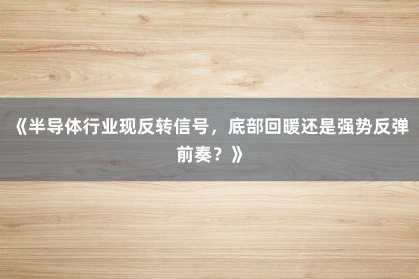 《半导体行业现反转信号，底部回暖还是强势反弹前奏？》