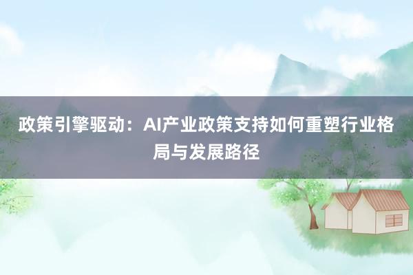 政策引擎驱动：AI产业政策支持如何重塑行业格局与发展路径